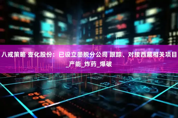 八戒策略 壶化股份：已设立墨脱分公司 跟踪、对接西藏相关项目_产能_炸药_爆破