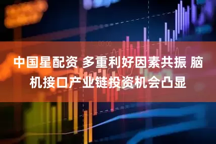 中国星配资 多重利好因素共振 脑机接口产业链投资机会凸显