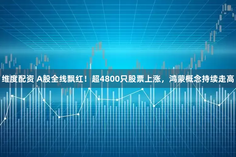 维度配资 A股全线飘红！超4800只股票上涨，鸿蒙概念持续走高