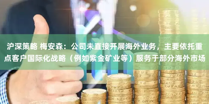 沪深策略 梅安森：公司未直接开展海外业务，主要依托重点客户国际化战略（例如紫金矿业等）服务于部分海外市场