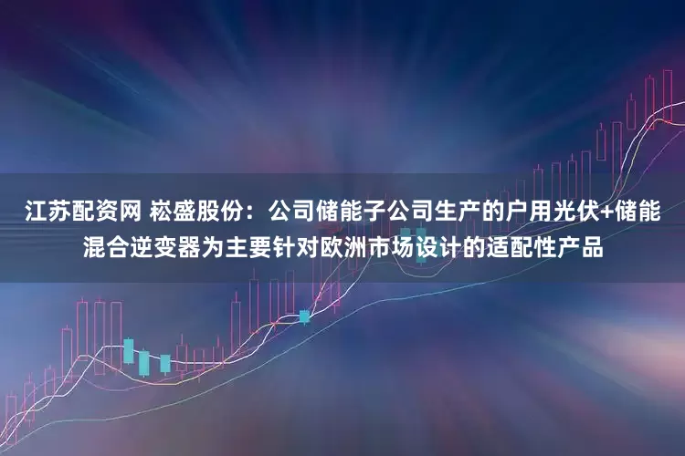 江苏配资网 崧盛股份：公司储能子公司生产的户用光伏+储能混合逆变器为主要针对欧洲市场设计的适配性产品