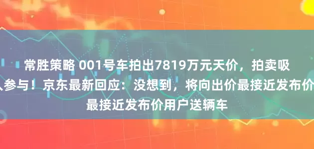 常胜策略 001号车拍出7819万元天价，拍卖吸引超26万人参与！京东最新回应：没想到，将向出价最接近发布价用户送辆车