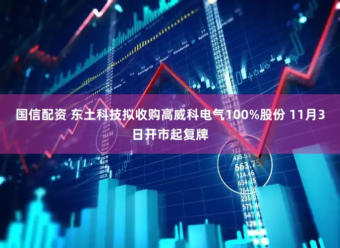 国信配资 东土科技拟收购高威科电气100%股份 11月3日开市起复牌