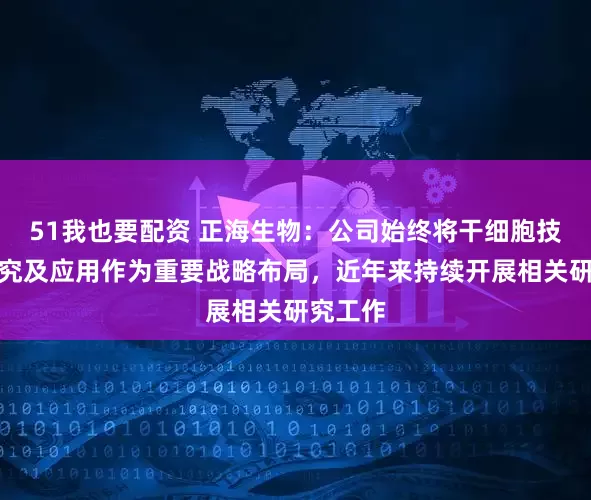 51我也要配资 正海生物：公司始终将干细胞技术的研究及应用作为重要战略布局，近年来持续开展相关研究工作