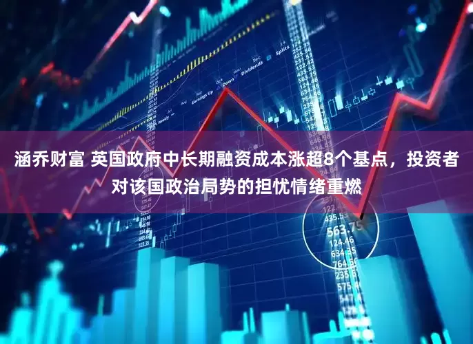 涵乔财富 英国政府中长期融资成本涨超8个基点，投资者对该国政治局势的担忧情绪重燃