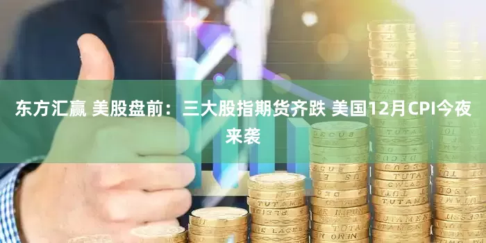 东方汇赢 美股盘前：三大股指期货齐跌 美国12月CPI今夜来袭